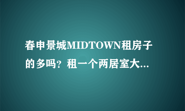 春申景城MIDTOWN租房子的多吗？租一个两居室大概多少钱？
