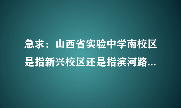 急求：山西省实验中学南校区是指新兴校区还是指滨河路附近那个新校区