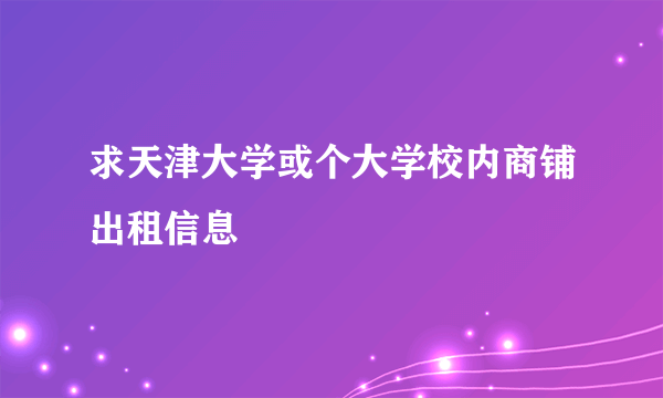 求天津大学或个大学校内商铺出租信息