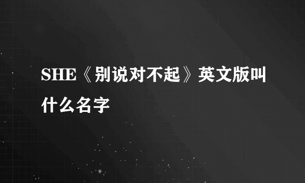 SHE《别说对不起》英文版叫什么名字