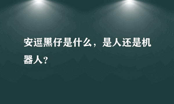 安逗黑仔是什么，是人还是机器人？