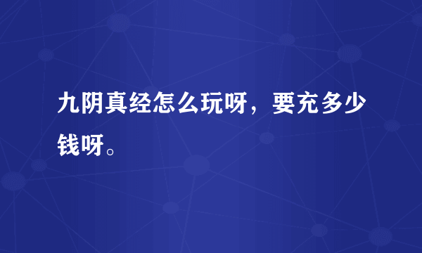 九阴真经怎么玩呀，要充多少钱呀。