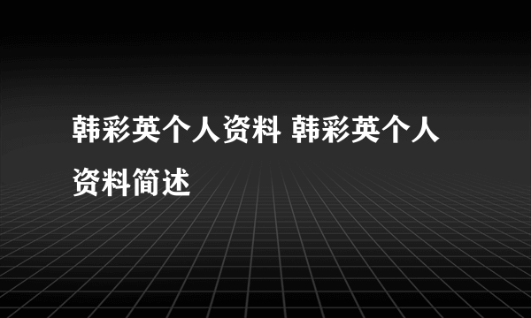 韩彩英个人资料 韩彩英个人资料简述