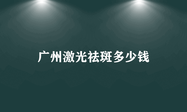 广州激光祛斑多少钱