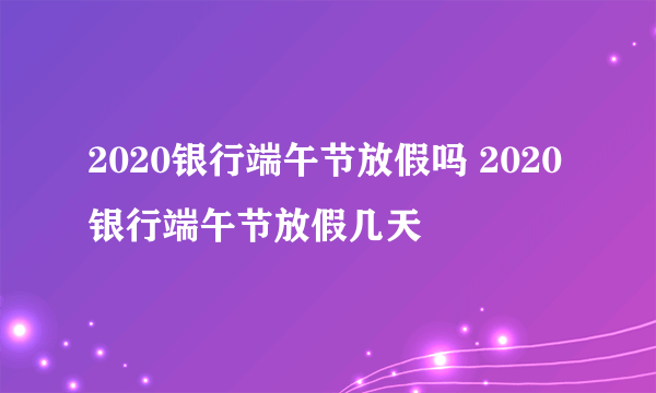 2020银行端午节放假吗 2020银行端午节放假几天