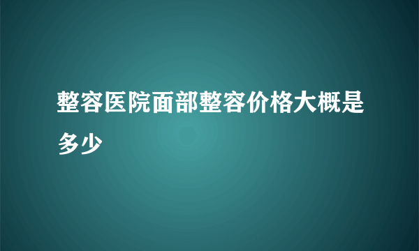 整容医院面部整容价格大概是多少