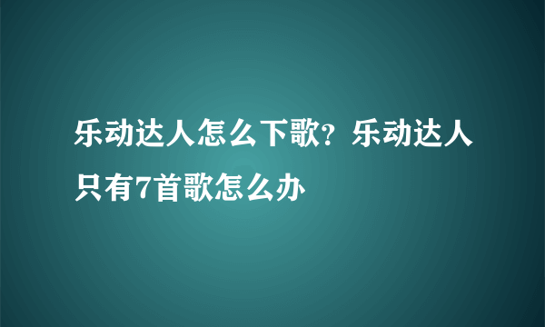 乐动达人怎么下歌？乐动达人只有7首歌怎么办