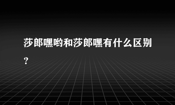 莎郎嘿哟和莎郎嘿有什么区别？