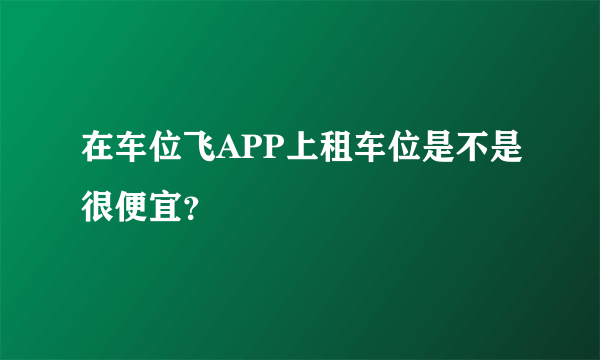 在车位飞APP上租车位是不是很便宜？