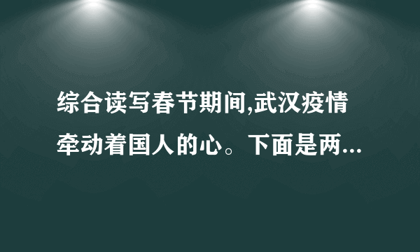 综合读写春节期间,武汉疫情牵动着国人的心。下面是两副抗疫对联,请你将下面的短语组合成两副对联,补写出第一副对联的上联,和第二副对联的下联。优怀百姓   爱暖三春   且看医者仁心涓流汇海荡初心   千里整装驰武汉   众志成城(1)第一副上联:_______________;下联:全民出手,但献凡人大爱,九州奋力送瘟神。(2)第二副上联:情倾一线,险涉千重,众志成城驱大疫;下联:_______________。学校拟举行“爱国在行动”主题活动,为了营造活动的氛围,请你围绕活动主题,拟写一条标语。