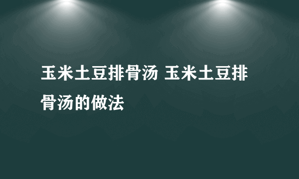 玉米土豆排骨汤 玉米土豆排骨汤的做法