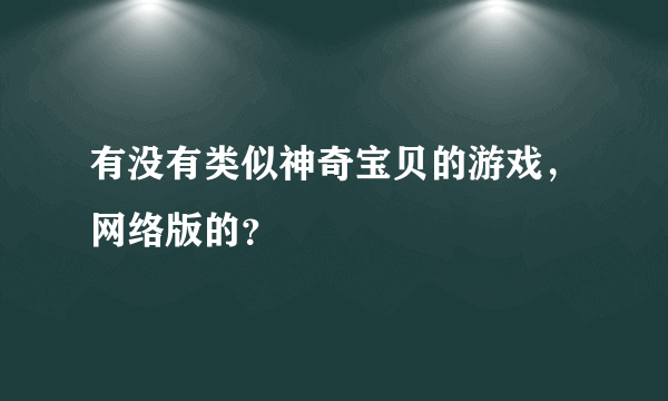 有没有类似神奇宝贝的游戏，网络版的？