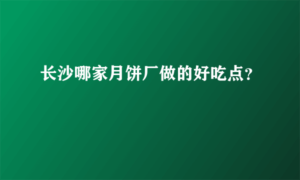 长沙哪家月饼厂做的好吃点？