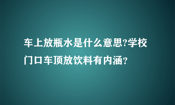 车上放瓶水是什么意思?学校门口车顶放饮料有内涵？