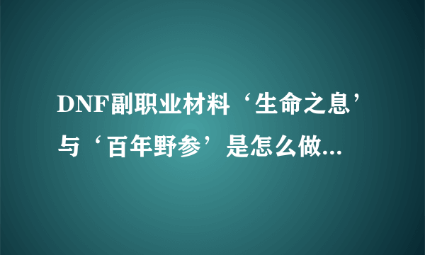 DNF副职业材料‘生命之息’与‘百年野参’是怎么做出来的？