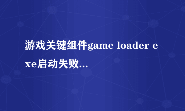 游戏关键组件game loader exe启动失败什么意思