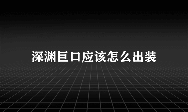 深渊巨口应该怎么出装