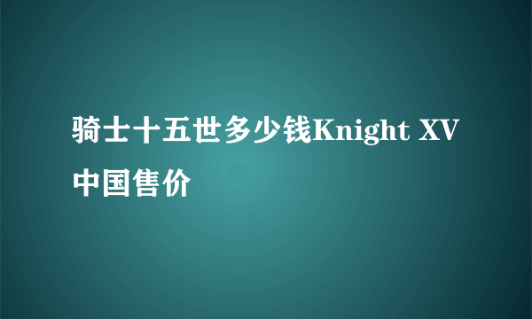 骑士十五世多少钱Knight XV中国售价