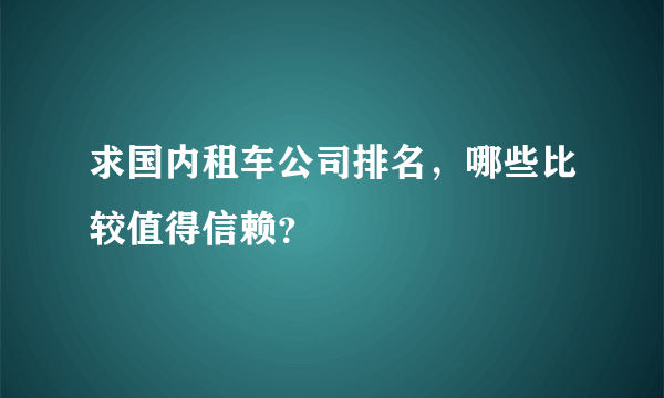 求国内租车公司排名，哪些比较值得信赖？
