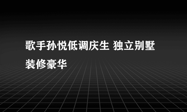 歌手孙悦低调庆生 独立别墅装修豪华