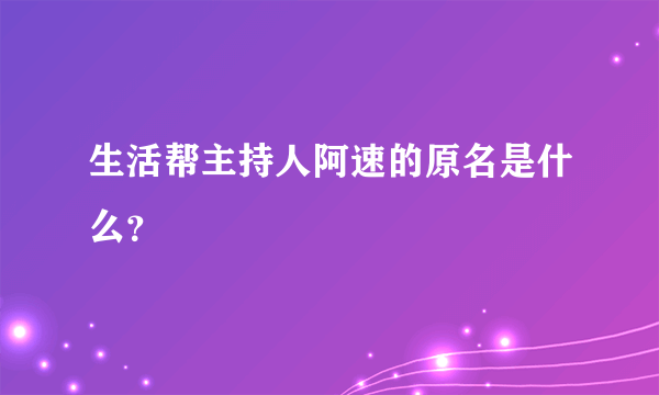 生活帮主持人阿速的原名是什么？