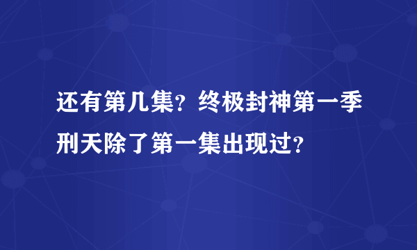 还有第几集？终极封神第一季刑天除了第一集出现过？
