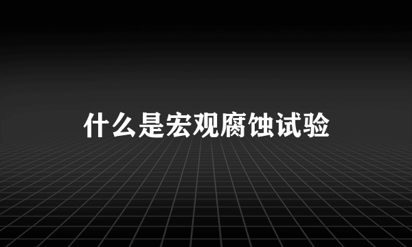 什么是宏观腐蚀试验