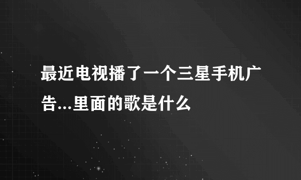 最近电视播了一个三星手机广告...里面的歌是什么