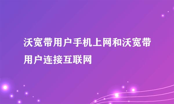 沃宽带用户手机上网和沃宽带用户连接互联网