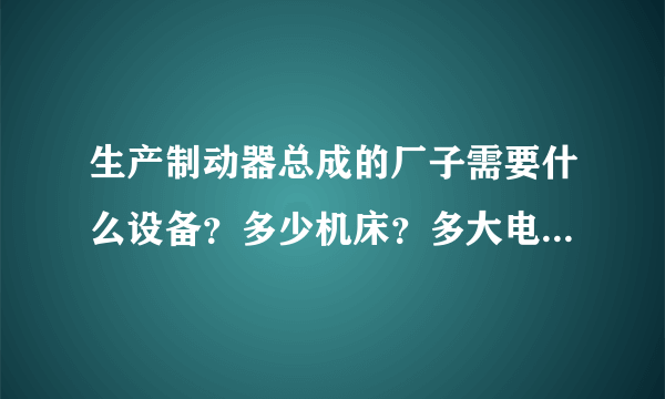 生产制动器总成的厂子需要什么设备？多少机床？多大电？布线方案？