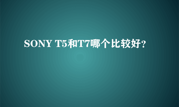 SONY T5和T7哪个比较好？