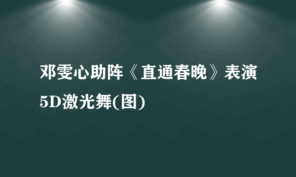 邓雯心助阵《直通春晚》表演5D激光舞(图)