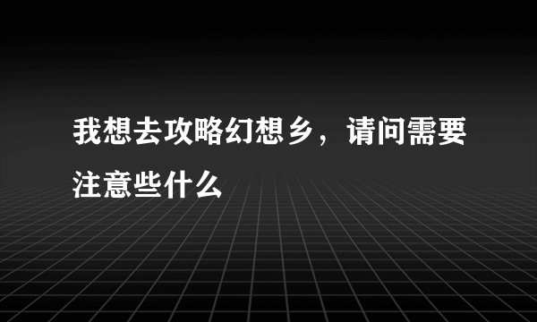 我想去攻略幻想乡，请问需要注意些什么