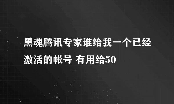 黑魂腾讯专家谁给我一个已经激活的帐号 有用给50