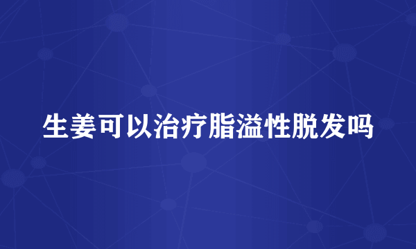 生姜可以治疗脂溢性脱发吗