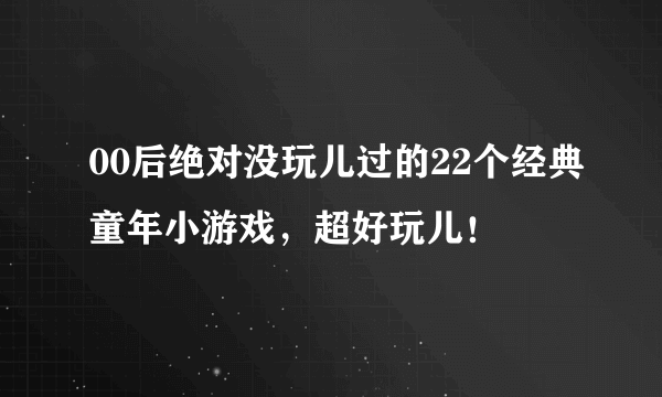 00后绝对没玩儿过的22个经典童年小游戏，超好玩儿！