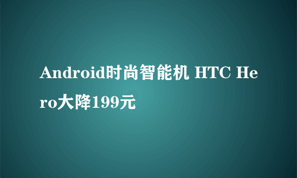 Android时尚智能机 HTC Hero大降199元