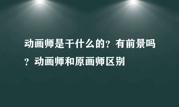 动画师是干什么的？有前景吗？动画师和原画师区别