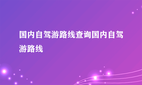 国内自驾游路线查询国内自驾游路线