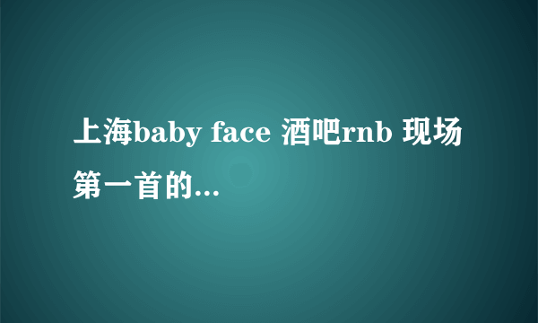 上海baby face 酒吧rnb 现场 第一首的名字叫什么啊？