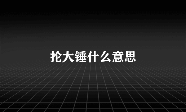 抡大锤什么意思