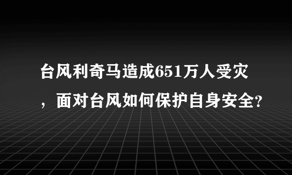 台风利奇马造成651万人受灾，面对台风如何保护自身安全？