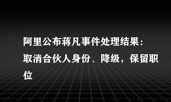 阿里公布蒋凡事件处理结果：取消合伙人身份、降级，保留职位