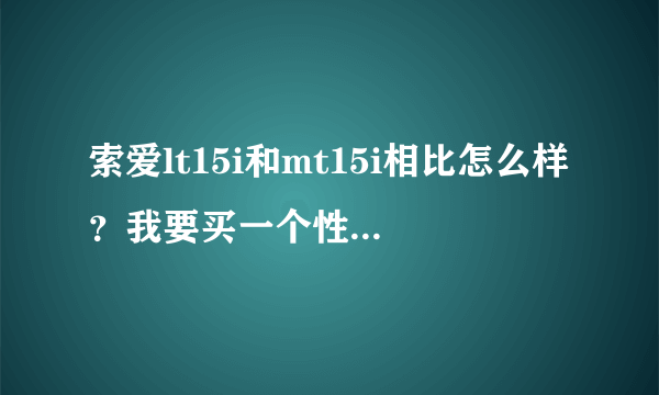 索爱lt15i和mt15i相比怎么样？我要买一个性价比高的