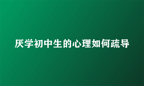 厌学初中生的心理如何疏导