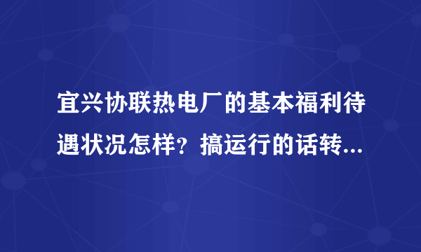 宜兴协联热电厂的基本福利待遇状况怎样？搞运行的话转正需多长时间？