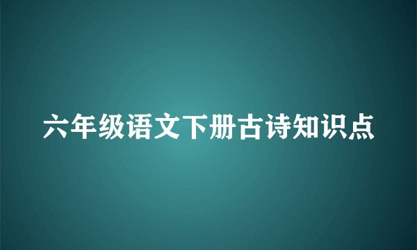 六年级语文下册古诗知识点