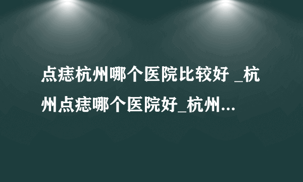 点痣杭州哪个医院比较好 _杭州点痣哪个医院好_杭州肤康皮肤病医院  