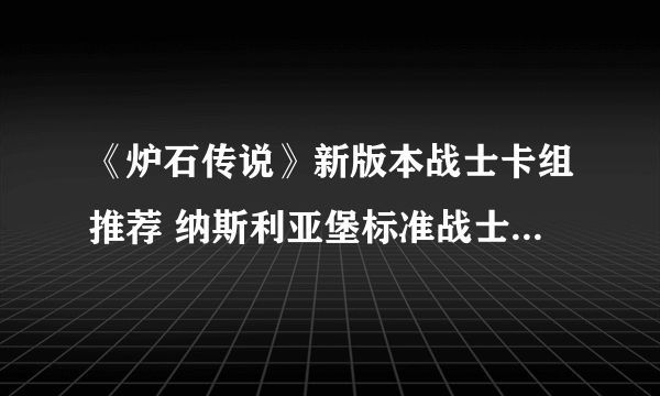 《炉石传说》新版本战士卡组推荐 纳斯利亚堡标准战士卡组2022