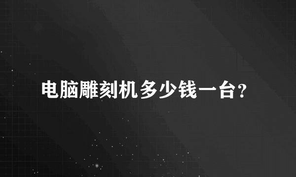 电脑雕刻机多少钱一台？